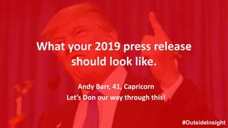 #OutsideInsight
What your 2019 press release
should look like.
Andy Barr, 41, Capricorn
Let’s Don our way through this!
#OutsideInsight
 