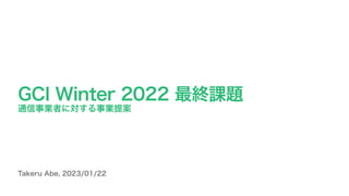 Takeru Abe, 2023/01/22
GCI Winter 2022 最終課題
通信事業者に対する事業提案
 