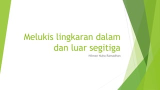 Melukis lingkaran dalam
dan luar segitiga
Hilman Nuha Ramadhan
 