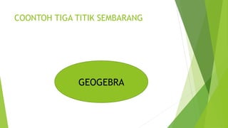 COONTOH TIGA TITIK SEMBARANG
GEOGEBRA
 