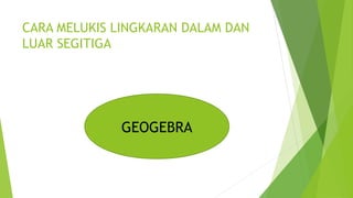 CARA MELUKIS LINGKARAN DALAM DAN
LUAR SEGITIGA
GEOGEBRA
 