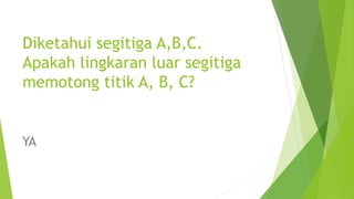 Diketahui segitiga A,B,C.
Apakah lingkaran luar segitiga
memotong titik A, B, C?
YA
 