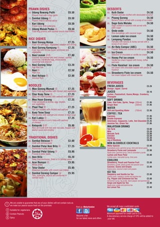 PRAWN DISHES
69.	Udang Bawang Putih	 £8.50
	 Prawns fried with crispy garlic
70.	Sambal Udang	 £8.50
	 Prawns fried in sambal sauce
71.	Kari Udang		 £8.50
	 Prawn curry with aubergine
72.	Udang Masak Pedas	 £8.50
	 Fried king prawns with sauteed onions and chillies
RICE DISHES
73.	Nasi Goreng Nonya	 £7.25
	 Fried rice with eggs, vegetables, chicken and shrimp
74.	Nasi Goreng Kampung	 £7.25
	 Fried rice with shrimp paste, anchovies and 	
	vegetables
75.	Nasi Lemak		 £7.80
	 Coconut rice served with fried chicken, sambal
	 anchovies, hardboiled egg, mixed pickle,
	 cucumber and peanuts
76.	Nasi Goreng Telur	 £3.20
	 Egg fried rice
77.	Nasi		 £2.50
	 Plain rice
78.	Nasi Kelapa		 £2.80
	 Coconut Rice      
DESSERTS
93.	 Kuih Dadar		 £4.50
	 Pandan pancake stuffed with dessicated cocunut
94.	 Pisang Goreng	 £4.50
	 Banana fritters served with a scoop of ice cream
95.	 Sago Gula Melaka	 £4.50
	 Sago cooked in coconut milk served with
	 palm sugar
96.	 Onde-onde		 £4.50
	 Rice dumplings with coconut sugar
97.	 Lemon cake ice cream	 £4.50
98.	 Lempeng Pandan	 £4.50
	 Pancake with banana & honey served with a
	 scoop of ice cream
100.	Air Batu Campur (ABC)	 £4.50
	 Popular Malaysian shaved ice with syrup and beans
101.	Ice Cream		 £4.50
	 Selection of chocolate or vanilla ice cream.
102.	Honey Pot ice cream	 £4.50
	 Vanilla ice cream topped with honey, toffee
	 and nuts
103.	Flute Hazelnut ice cream	 £4.50
	 Ice cream with chocolate topped with pieces of 	
	hazelnut
104.	Strawberry Flute ice cream	 £4.50
	 Ice cream topped with mixed berries
BEVERAGES
FRESH JUICES		 £3.20
Orange | Apple | Carrot
JUICES		£2.10
Lychee, Passionfruit, Guava,Mango, Cranberry,
Pineapple
SOFT DRINKS
Coke, Diet Coke, Sprite, Tango	(330ml)	 £1.95
Ginger Beer	(330ml)	 £1.95	
WATER
Still and Sparkling Water	 (750ml)	 £2.95	
COFFEE | TEA
Espresso		£1.95
Double Espresso		 £1.95
Americano, Cappucino, Latte, Hot Chocolate	£2.45	
Jasmine Tea, Green Tea		 £1.95
MALAYSIAN DRINKS
Teh Tarik		£3.00
Milo			 £3.20
Nescafe Tarik		 £3.00
Chendol		£3.50
Bandung		£2.40
Jug of Bandung		 £8.00
NON ALCOHOLIC COCKTAILS
Melur Special		£2.90
Guanabana juice, gomme syrup, lime and lemon grass
Strawberry Puree and Lemonade	 £2.90
Apple juice, gomme syrup, lime & strawberry purée
Lychee and Rose Petal		 £2.80
Lychee juice, rose petal syrup, lime juice
COOLERS
Strawberry, Peach and Passion Fruit	 £2.80
Strawberry purée, peach purée and passion juice
Coconut, Guava and Grapes		 £2.80
Guava juice, coconut cream and grapes
ICE TEA
Raspberry and Vanilla Ice Tea		 £2.80
Lemon juice, raspberry purée and jasmine tea
Fig, Pepper and Cinnamon Ice Tea	 £2.80
Cinnamon syrup, fig purée, black pepper and jasmine tea
Grape and Apple Ice Tea		 £2.90
Apple juice, grape and jasmine tea
Ice Lemon Tea		 £2.40
NOODLES
79.	Mee Goreng Mamak	 £7.25
	 Spicy fried egg noodles with chicken and vegetables
80.	Char Kuay Teow	 £7.25
	 Spicy stir fried noodles with seafood and chicken
81.	Mee Hoon Goreng	 £7.25
	 Fried vermicelli in shrimp, egg, chicken
	 and vegetables
82.	Phad Thai		 £7.25
	 Flat rice noodles with chicken and seafood
83.	Kuey Teow Soup	 £7.25
	 Flat noodles with seafood and chicken in clear soup
84.	Kari Laksa		 £7.25
	 Yellow noodles in curry soup with seafood
	 or chicken
85.	Ketoprak		 £6.80
	 Rice vermicelli with tofu and rice cake, topped with 	
	 peanut sauce and emping
TRADITIONAL DISHES
86.	Sambal Belacan	 £2.00
	 Chilli with shrimp paste
87.	Sambal Petai Ikan Bilis	 £7.25
	 Anchovies in petai seeds
88.	Sambal Petai Udang	 £8.90
	 Prawns in petai seeds
89.	Ikan Bilis		 £6.20
	 Deep fried anchovies. Dried or in sambal sauce
90.	Acar Rempai		 £3.95
	 Mixed pickle
91.	Telur Dadar		 £5.95
	 Malaysian omelette with onions and chillies
92.	Sambal Goreng Campur	 £5.95
	 Tofu, aubergine, peanut and anchovies in
	 sambal sauce
We are unable to guarantee that any of aour dishes will not contain nuts as
we make our peanut sauce fresh on the premises
Suitable for vegetarians
Find us: Melurlondon
Contain Peanuts
Spicy
!
v
p
s
We accept all major credit/debit cards
Minimum payment for credit card is £15.
A discretionary service charge of 10% will be added to
your bill.
HALAL Become a fan
for our latest news and offers
 