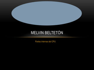 Partes internas del CPU
MELVIN BELTETÓN
 