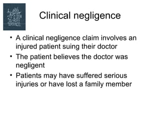 Clinical negligence

• A clinical negligence claim involves an
  injured patient suing their doctor
• The patient believes the doctor was
  negligent
• Patients may have suffered serious
  injuries or have lost a family member
 
