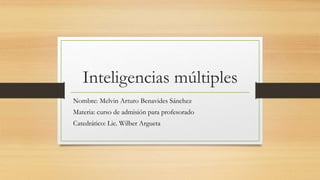 Inteligencias múltiples 
Nombre: Melvin Arturo Benavides Sánchez 
Materia: curso de admisión para profesorado 
Catedrático: Lic. Wilber Argueta 
 