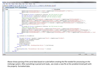 Above shows parsing of the serial data based on scale before creating the file needed for processing on the
midrange system. After everything is parsed and ready , we create a new file at the predetermined path with
the properly formatted data.
 