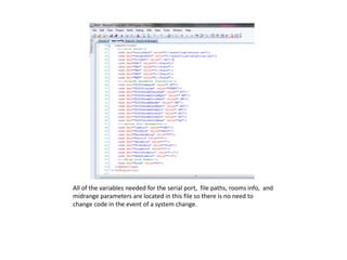 All of the variables needed for the serial port, file paths, rooms info, and
midrange parameters are located in this file so there is no need to
change code in the event of a system change.
 