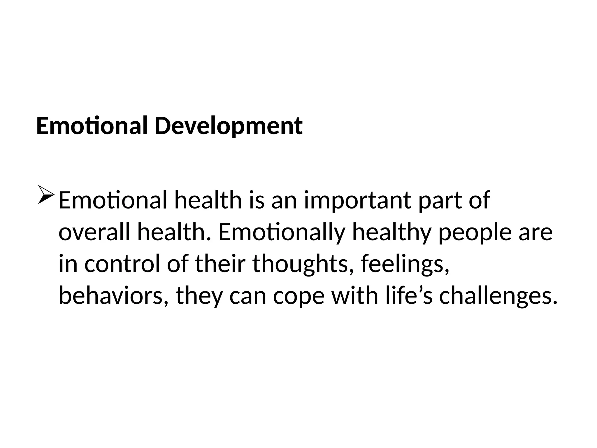 Emotional Development
Emotional health is an important part of
overall health. Emotionally healthy people are
in control of their thoughts, feelings,
behaviors, they can cope with life’s challenges.