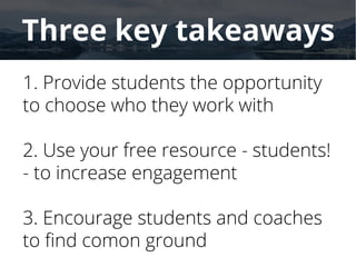 Three key takeaways
1. Provide students the opportunity
to choose who they work with
2. Use your free resource - students!
- to increase engagement
3. Encourage students and coaches
to find comon ground
 