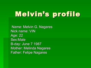 Melvin’s profile  Name: Melvin G. Nagares Nick name: VIN Age: 22 Sex:Male B-day: June 7 1987 Mother: Melinda Nagares Father: Felipe Nagares 