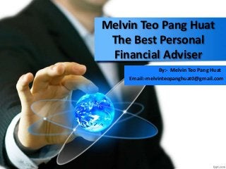 Melvin Teo Pang Huat
The Best Personal
Financial Adviser
By:- Melvin Teo Pang Huat
Email:-melvinteopanghuat0@gmail.com
 