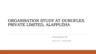 ORGANISATION STUDY AT DUROFLEX
PRIVATE LIMITED, ALAPPUZHA
PREPARED BY :
MELVIN T MATHEW
 