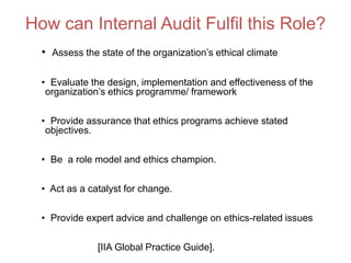 How can Internal Audit Fulfil this Role?
• Assess the state of the organization’s ethical climate
• Evaluate the design, i...
