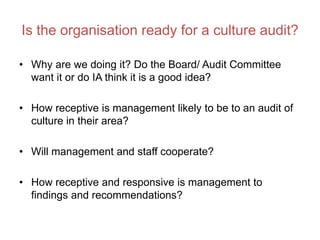 Is the organisation ready for a culture audit?
• Why are we doing it? Do the Board/ Audit Committee
want it or do IA think...