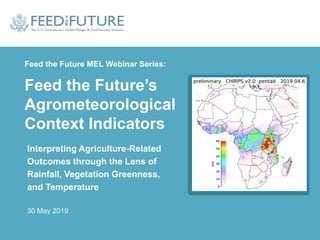 Feed the Future MEL Webinar Series:
Feed the Future’s
Agrometeorological
Context Indicators
Interpreting Agriculture-Related
Outcomes through the Lens of
Rainfall, Vegetation Greenness,
and Temperature
30 May 2019
 