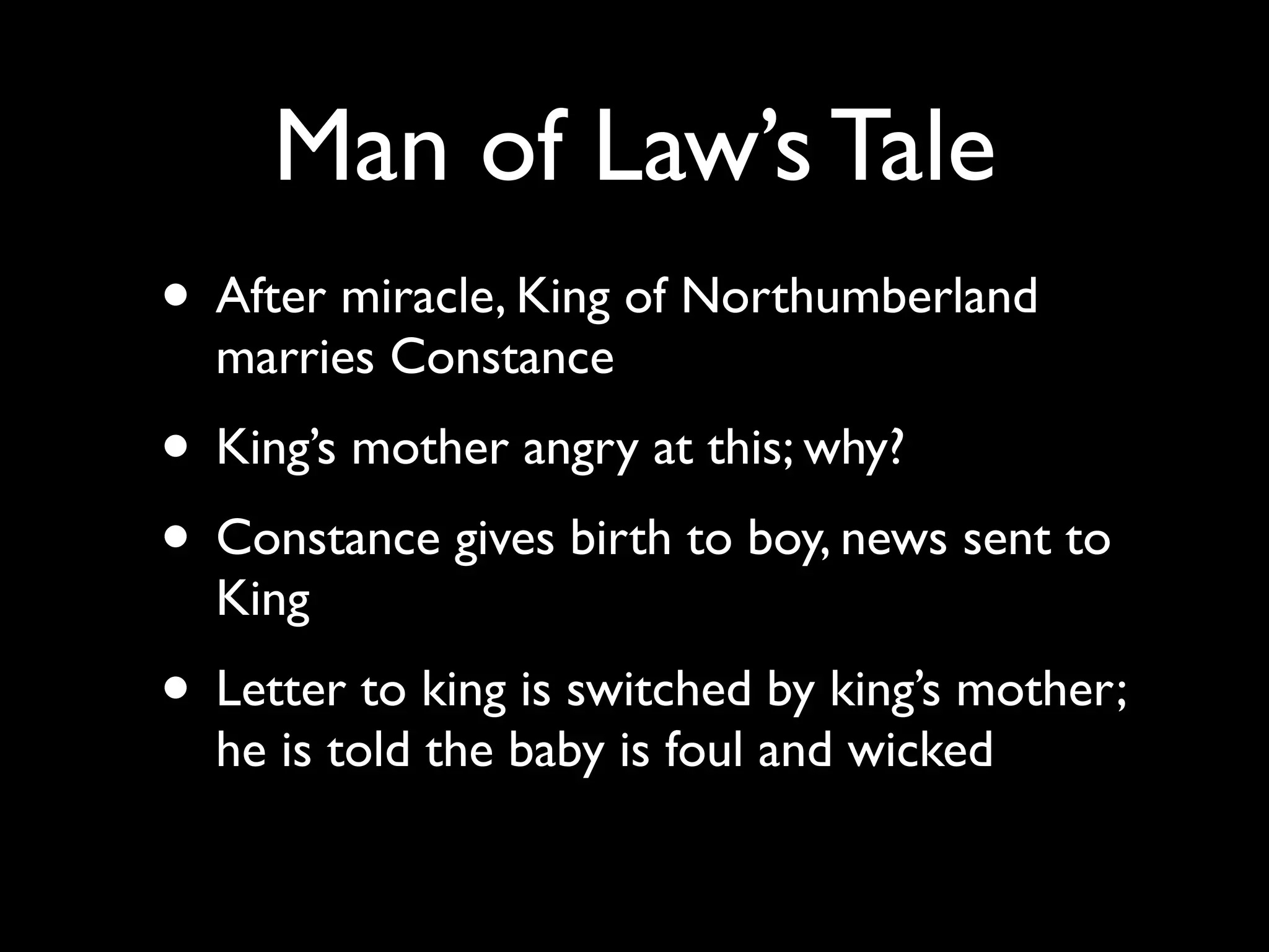 Man of Law’s Tale
• After miracle, King of Northumberland
  marries Constance
• King’s mother angry at this; why?
• Constance gives birth to boy, news sent to
  King
• Letter to king is switched by king’s mother;
  he is told the baby is foul and wicked
 