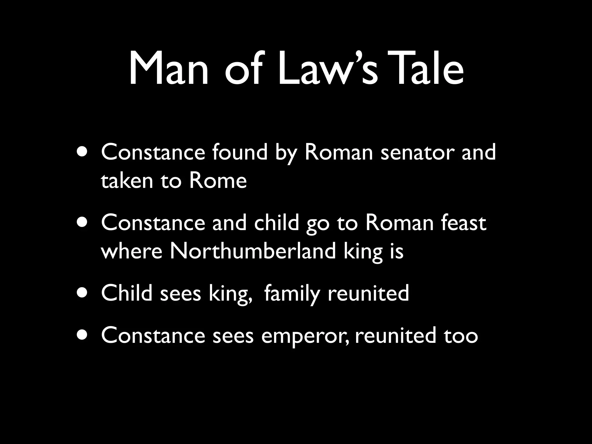 Man of Law’s Tale
• Constance found by Roman senator and
  taken to Rome
• Constance and child go to Roman feast
  where Northumberland king is
• Child sees king, family reunited
• Constance sees emperor, reunited too
 