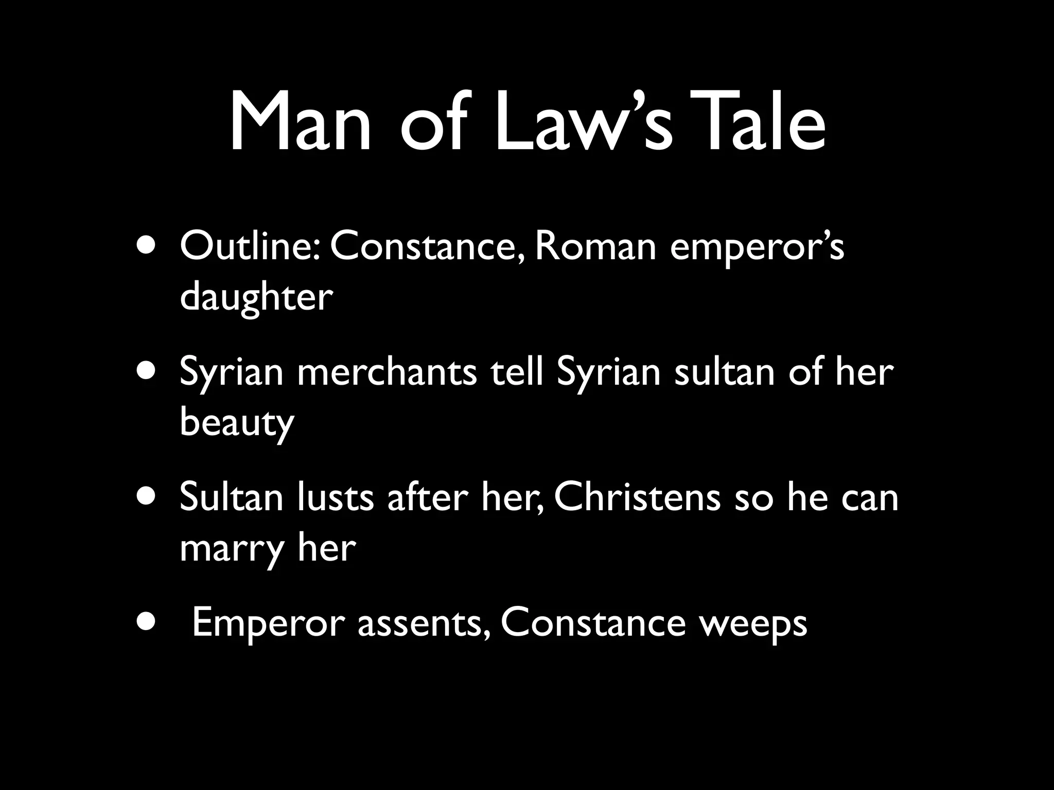 Man of Law’s Tale
• Outline: Constance, Roman emperor’s
    daughter
• Syrian merchants tell Syrian sultan of her
    beauty
• Sultan lusts after her, Christens so he can
    marry her
•   Emperor assents, Constance weeps
 