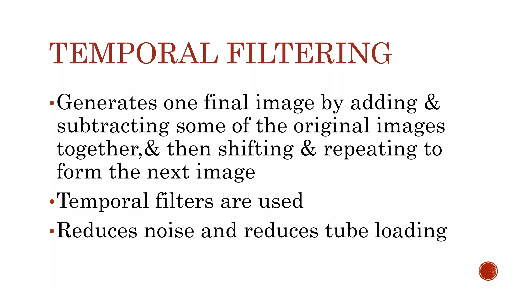 TEMPORAL FILTERING
•Generates one final image by adding &
subtracting some of the original images
together,& then shifting & repeating to
form the next image
•Temporal filters are used
•Reduces noise and reduces tube loading
 