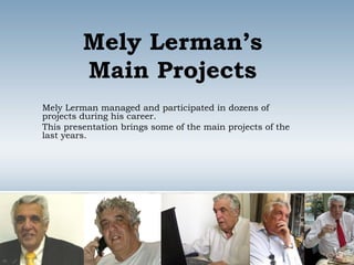 Mely Lerman’s Main Projects Mely Lerman managed and participated in dozens of projects during his career. This presentation brings some of the main projects of the last years. 