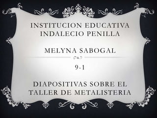INSTITUCION EDUCATIVA INDALECIO PENILLAMELYNA SABOGAL 9-1 DIAPOSITIVAS SOBRE EL TALLER DE METALISTERIA 