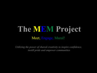 The   M E M  Project Meet ,  Engage,   Mural! Utilizing the power of shared creativity to inspire confidence,  instill pride and empower communities 