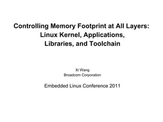 Controlling Memory Footprint at All Layers:
         Linux Kernel, Applications,
          Libraries, and Toolchain


                      Xi Wang
                Broadcom Corporation


         Embedded Linux Conference 2011
 