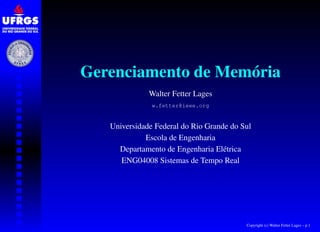 Gerenciamento de Memória
              Walter Fetter Lages
               w.fetter@ieee.org


   Universidade Federal do Rio Grande do Sul
             Escola de Engenharia
     Departamento de Engenharia Elétrica
      ENG04008 Sistemas de Tempo Real




                                          Copyright (c) Walter Fetter Lages – p.1
 