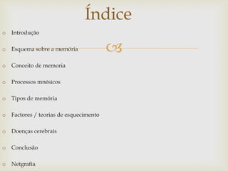 
o Introdução
o Esquema sobre a memória
o Conceito de memoria
o Processos mnésicos
o Tipos de memória
o Factores / teorias de esquecimento
o Doenças cerebrais
o Conclusão
o Netgrafia
Índice
 