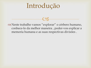 
 Neste trabalho vamos “explorar” o cérbero humano,
conhece-lo da melhor maneira , poder-vos explicar a
memoria humana e as suas respectivas divisões .
Introdução
 
