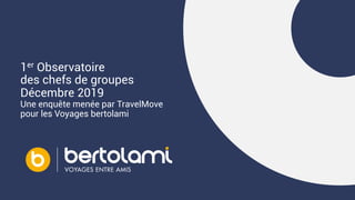 1er Observatoire
des chefs de groupes
Décembre 2019
Une enquête menée par TravelMove
pour les Voyages bertolami
 