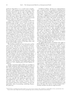 professor dependent; it is a much more complex,
dynamic, and engaging learning experience. Such
learning experiences are far more compelling, fun,
enduring, and even addictive. This is why entrepre-
neurship is enticing so many students. These ques-
tions and issues capture the essence of inquiry un-
derlying the Timmons Model of Entrepreneurial
Process, which we will examine in Chapter 3.
A third dimension that is a central part of the new
paradigm is the richness and creativity of many en-
trepreneurship faculty, courses, and curricula. We
have seen far more quality, creativity, and inventive-
ness among entrepreneurship faculty over the years
than in most other parts of academia. Experiential
learning plays a key role in providing a platform for
the intellectual and practical interaction among the-
ory, practice, ideas, leadership and strategies. Experi-
ential learning has been a major anchor of the pro-
gram at NTC for nearly 10 years. Given the fast pace
of technology development and the ever changing
business environment, we are amazed at the impres-
sive innovations and creative approaches that entre-
preneurship faculty continue to develop, refine, and
create anew at NTC each year.
The teaching methods are more interactive and far
more diverse and eclectic as compared to lecture-
based courses. We have seen the creative use of im-
provisation. Students are not only required to be in-
quisitive and analytical in class discussion, they need
to apply knowledge and skills to projects in business
plan development and start-up planning and gener-
ate and translate entrepreneurial ideas into poten-
tially successful enterprises. And of course the hands-
on, field- and reality-based nature of designing and
creating new products and concepts, exploring op-
portunities, developing business plans, and raising
capital are both engaging and mind-developing for
students.
Another important aspect of this new paradigm is
the highly integrative and multidisciplinary nature of
the courses and curricula. A more balanced, holistic
approach to education has been one of the most elu-
sive goals of higher education over the past 40 years.
There is no question that entrepreneurship, for edu-
cating entrepreneurs and business leaders at least, is
by far the most holistic, integrative, and multidisci-
plined field in business schools. MBA students over
the years, typically with significant experience and
accomplishments, put it this way: “This is the first
and only course (New Venture Creation) where I
have learned about the total business, not just the
stand-alone silos of accounting, marketing, finance,
IT, and so on.”
At Babson College, all first-year undergraduates
take a required course, Foundation in Management
Experience, which is a highly integrated approach to
learning the underlying bodies of business knowl-
edge while engaging teams in actually starting and
operating a small business, fueled with a $3,000 start-
up loan from the college. The profits, incidentally, are
donated to a community service project, such as
Habitat for Humanity. At the MBA level, the entire
traditional structure of the first year of the program
being centered around core disciplines was aban-
doned over 15 years ago in favor of a modular, inte-
grated design that took students through the entre-
preneurial process from idea inception through
opportunity recognition and development, to busi-
ness plan development, fund-raising, managing
growth, and crises. Since 1999 second-year MBAs
have been able to opt for a dedicated entrepreneur-
ship intensity track devoted to helping them identify
a compelling higher-potential opportunity and actu-
ally launching the business; several students have
done so. The faculty proposes to them, Have at it;
we’ll give up when you give up!
An appreciable portion of students who apply to
INSEAD do so for its reputation for entrepreneur-
ship. INSEAD offers an elective module on new
business management. This module follows a highly
innovative program which trains potential entrepre-
neurs to think out of the box; students are encour-
aged to think systematically and not opportunistically.
The institute has also introduced a highly popular
elective course on managing corporate turnarounds,
and plans to launch a course on social entrepreneur-
ship if the enrollment rate is satisfactory. In the
meantime, faculty are designing a class on technology
entrepreneurship, which will emphasize hands-on in-
volvement in creating business plans and business
opportunities. This will be useful for the students
who come from a technological background, and who
are starting technological-based companies after
their MBA. A number of the INSEAD business
school professors are in the alumni network, and they
participate in classes, providing much relevant feed-
back and pointers, as do the experienced business
leaders in the Entrepreneur-in-Residence program
at the Rudolf and Valeria Maag International Centre
for Entrepreneurship (Maag ICC). A mailing list is
maintained so that interested parties can be updated
on the latest developments and courses available at
INSEAD. Entrepreneurs sometimes express the de-
sire to be angel investors in outstanding projects, and
these link-ups often lead to formal arrangements.2
Faculty members can also be angel investors.
10 Part I The Entrepreneurial Mind for an Entrepreneurial World
2
Angel investors are individuals who provide capital to one or more start-up companies. These individuals are usually affluent or have a personal stake in the
success of the venture. High levels of risk and a potentially large return on investment characterize such investments.
tim81551_ch01IT.qxd 1/18/12 3:34 PM Page 10
Sam
ple
C
hapter
 