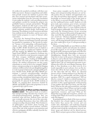 Chapter 1 The Global Entrepreneurial Revolution for a Flatter World 9
21 credits to be awarded a certificate, with three core
follow-up courses. Business competitions and exhibi-
tions provide avenues for students to present what
they have learned and developed with their teams.
Senior industrialists from the university’s Incubation
Center judge the students’ work, providing resources
and guidance needed for turning the projects into
profitable business concepts and products. Through
this program, students are able to get a sense of the
entrepreneur’s and enterpriser’s job scopes, which in-
cludes marketing, product design, fund-raising, and
financing. The program received enormous attention
from students across all faculties, and its success ini-
tiated similar programs in some of Taiwan’s other
universities.
For years, the National Cheng Kung University
(NCKU), Taiwan’s second largest research university,
has guarded its reputation as “the favorite by indus-
try” because of its outstanding, well-trained profes-
sionals, service ability, attitude, and domain knowl-
edge. In 2007, NCKU decided to give its students a
bigger role to play in creating new industry. To sup-
port this strategy, the Millions New Taiwan Dollars
Angel Fund (MDAF) was granted to freshman stu-
dents who wished to create grassroot companies and
sell their company intellectual property rights
through licensing, with a funding of NT$50,000 for
each student who took part in MDAF. Under this
scheme, the student entrepreneur can hire senior
schoolmates to work for his or her company. MDAF
infuses entrepreneurship in its students by bringing
students of different but relevant disciplines together
to work on projects that involve solving real-life prob-
lems. Besides funds, NCKU also offers MDAF par-
ticipants a general entrepreneurship education
course which teaches creativity, innovation, and en-
trepreneurship, introducing various topics relevant to
starting up and running a company. Currently, ap-
proximately 0.1 percent of the 20,000 students at
NCKU are running their businesses funded by
MDAF, and NCKU expects this proportion to rise to
1 percent in the years to come.
Transformation of What and How Business
Leaders Learn This pattern leads us to believe
that entrepreneurship education has created a new
educating/teaching/learning paradigm that can
transform what and how students learn and that
may eventually permeate the rest of the university.
The preceding illustrations show how differently
entrepreneurship educators think. Their fundamen-
tal philosophies and beliefs about learning and
teaching, their attitudes toward students, and their
views of the role of the student versus instructor and
effective pedagogies all differ radically from the fac-
ulty noted previously.
Some prime examples can be shared. For one
thing, most entrepreneurship educators are not fac-
ulty-centric; they are student- and opportunity-cen-
tric. They do not believe that expertise, wisdom, and
knowledge are housed solely in the faculty brain or
in the library or accessed through Google. They re-
ject the traditional lecture model: Students sit with
pens ready, open craniums, pour in facts, memorize
facts, regurgitate facts to achieve top grades, and be-
gin again. Rather, there is a more student-centered,
work-in-progress philosophy that is more hands-on
and treats the learning process as not occurring
solely in the classroom but as more of an apprentice-
ship, much like the medical model of “see one—do
one—teach one.” There is a far greater belief in stu-
dents’ capacities for self-evaluation, self-develop-
ment, and devising personal entrepreneurial strate-
gies that enable them to see if entrepreneurship is
for them.
Entrepreneurship faculty are more likely to see their
role as mentors, coachs, and advocates for students.
As we like to put it, we see our job as helping to get
the genie of the entrepreneurial spirit out of the bot-
tle. We are enablers rather than judges, evaluators, or
disciplinarians (though these roles are necessary
from time to time) in the process of helping students
to discover and to liberate their entrepreneurial po-
tential, and equally important, to decide whether it is
right for them. We are notoriously inaccurate in pre-
dicting who will be the next Zhang Chaoyang, Steve
Jobs, or Tom Stemberg, so we don’t even try. It is
nearly impossible to say in advance, here are the stu-
dents who will be the best entrepreneurs, and here
are the ideas that will win. These are educated
guesses at best. Getting students to see that they of-
ten start with an unanswerable and thus irrelevant
question—Will I be a good entrepreneur? Will my
idea be a winner?—leads to a critical learning trans-
formation for them. They come to ask more relevant
questions: Is this a good opportunity worth pursuing
or just another idea? How do I know, and who does
know? What are the risks and rewards here, and what
can I do to improve them? Whom can I get to enable
me to do that? How can I improve the fit among the
opportunity, resources, and team? What are the
things that can go right and wrong here, and how can
I change that? Whom do I need on my brain trust to
make this happen?
By getting students to think of the team as not just
the founders, but a broad coalition of people who
know better than anyone the revenue and cost
model; sales, distribution, and marketing; financial
requirements and realities; competition, and so forth
and who want to help the entrepreneur succeed, stu-
dents’ grasp and mind-set can be altered perma-
nently. This is not just a process that is classroom and
tim81551_ch01IT.qxd 1/18/12 3:34 PM Page 9
Sam
ple
C
hapter
 
