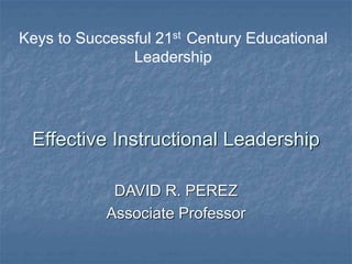 Effective Instructional Leadership
Keys to Successful 21st Century Educational
Leadership
DAVID R. PEREZ
Associate Professor
 