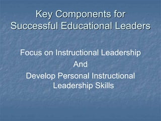 Key Components for
Successful Educational Leaders
Focus on Instructional Leadership
And
Develop Personal Instructional
Leadership Skills
 