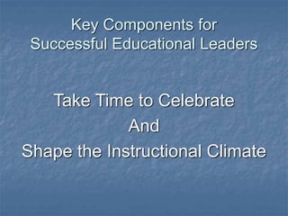 Key Components for
Successful Educational Leaders
Take Time to Celebrate
And
Shape the Instructional Climate
 