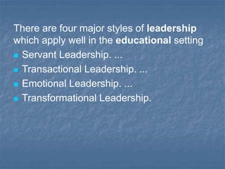 There are four major styles of leadership
which apply well in the educational setting
 Servant Leadership. ...
 Transactional Leadership. ...
 Emotional Leadership. ...
 Transformational Leadership.
 