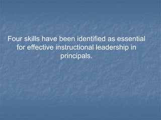 Four skills have been identified as essential
for effective instructional leadership in
principals.
 