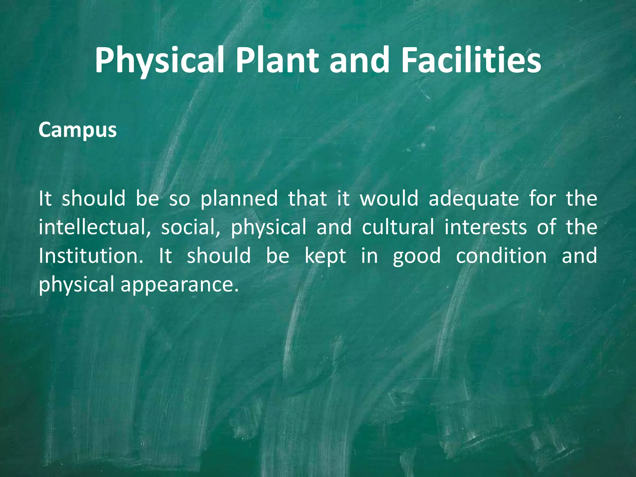 Physical Plant and Facilities
Campus
It should be so planned that it would adequate for the
intellectual, social, physical and cultural interests of the
Institution. It should be kept in good condition and
physical appearance.
 