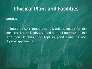 Physical Plant and Facilities
Campus
It should be so planned that it would adequate for the
intellectual, social, physical and cultural interests of the
Institution. It should be kept in good condition and
physical appearance.
 