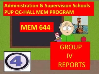 MEM 644 ADMINISTRATION & SUPERVISION OF SCHOOLS Administration & Supervision Schools PUP QC-HALL MEM PROGRAM MEM 644      GROUP         IV     REPORTS 
