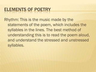ELEMENTS OF POETRY

Rhythm: This is the music made by the
 statements of the poem, which includes the
 syllables in the li...