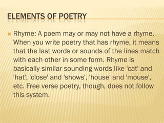 ELEMENTS OF POETRY

   Rhyme: A poem may or may not have a rhyme.
    When you write poetry that has rhyme, it means
    ...