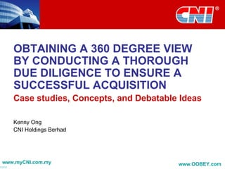 OBTAINING A 360 DEGREE VIEW BY CONDUCTING A THOROUGH DUE DILIGENCE TO ENSURE A SUCCESSFUL ACQUISITION Case studies, Concepts, and Debatable Ideas Kenny Ong CNI Holdings Berhad www.myCNI.com.my www.OOBEY.com   