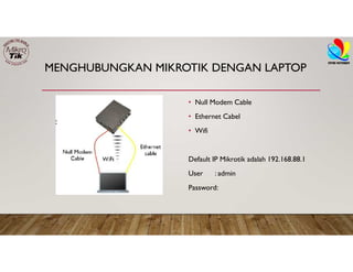 MENGHUBUNGKAN MIKROTIK DENGAN LAPTOP
• Null Modem Cable
• Ethernet Cabel
• Wifi
Default IP Mikrotik adalah 192.168.88.1
User : admin
Password:
 