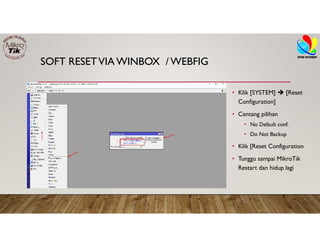 SOFT RESETVIA WINBOX / WEBFIG
• Klik [SYSTEM]  [Reset
Configuration]
• Centang pilihan
• No Default conf.
• Do Not Backup
• Klik [Reset Configuration
• Tunggu sampai MikroTik
Restart dan hidup lagi
 