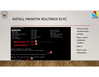 INSTALL MIKROTIK ROUTEROS DI PC
• Tekan A untuk
memilih semua
package
• Tekan i untuk
melakukan
installasi
• Pilih N
• PilihY untuk
melanjutkan
 
