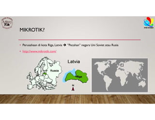 MIKROTIK?
• Perusahaan di kota Riga, Latvia  ”Pecahan” negara Uni Soviet atau Rusia
• http://www.mikrotik.com/
 