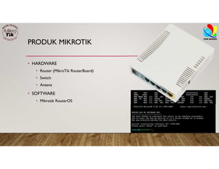 PRODUK MIKROTIK
• HARDWARE
• Router (MikroTik RouterBoard)
• Switch
• Antena
• SOFTWARE
• Mikrotik RouterOS
 